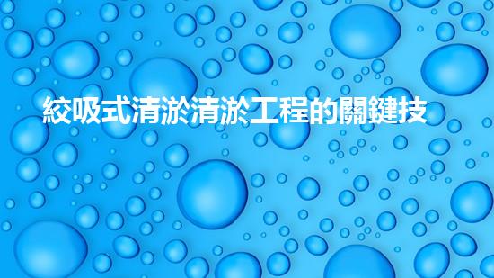 絞吸式清淤清淤工程的關鍵技術與挑戰(zhàn)刨析你預備好深入了解了嗎？